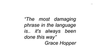 “The most damaging
phrase in the language
is.. it's always been
done this way”
Grace Hopper
259
 