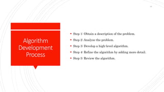 Algorithm
Development
Process
 Step 1: Obtain a description of the problem.
 Step 2: Analyze the problem.
 Step 3: Develop a high-level algorithm.
 Step 4: Refine the algorithm by adding more detail.
 Step 5: Review the algorithm.
28
 