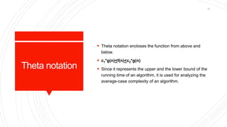 Theta notation
 Theta notation encloses the function from above and
below.
 c1*g(n)<f(n)<c2*g(n)
 Since it represents the upper and the lower bound of the
running time of an algorithm, it is used for analyzing the
average-case complexity of an algorithm.
51
 