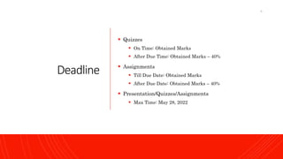 Deadline
 Quizzes
 On Time: Obtained Marks
 After Due Time: Obtained Marks – 40%
 Assignments
 Till Due Date: Obtained Marks
 After Due Date: Obtained Marks – 40%
 Presentation/Quizzes/Assignments
 Max Time: May 28, 2022
6
 