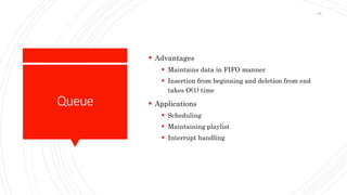Queue
 Advantages
 Maintains data in FIFO manner
 Insertion from beginning and deletion from end
takes O(1) time
 Applications
 Scheduling
 Maintaining playlist
 Interrupt handling
85
 