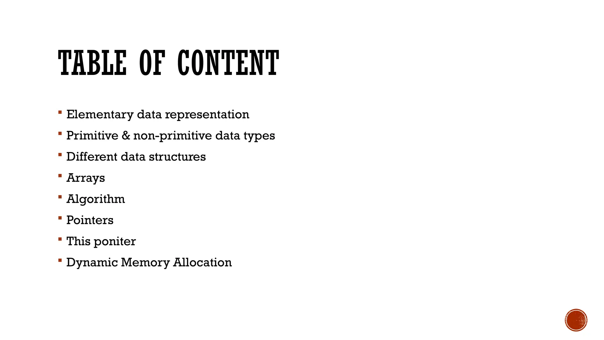 TABLE OF CONTENT
 Elementary data representation
 Primitive & non-primitive data types
 Different data structures
 Arrays
 Algorithm
 Pointers
 This poniter
 Dynamic Memory Allocation
 