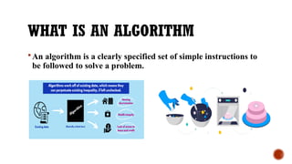 WHAT IS AN ALGORITHM
An algorithm is a clearly specified set of simple instructions to
be followed to solve a problem.
 