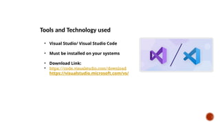 Tools and Technology used
• Visual Studio/ Visual Studio Code
• Must be installed on your systems
• Download Link:
• https://code.visualstudio.com/download
• https://visualstudio.microsoft.com/vs/
 
