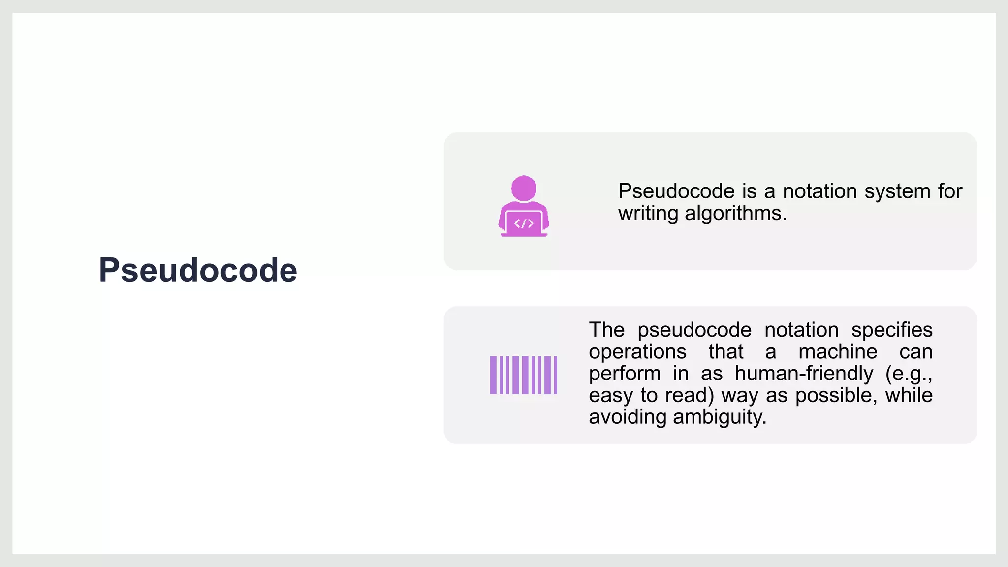 Pseudocode
Pseudocode is a notation system for
writing algorithms.
The pseudocode notation specifies
operations that a machine can
perform in as human-friendly (e.g.,
easy to read) way as possible, while
avoiding ambiguity.
 