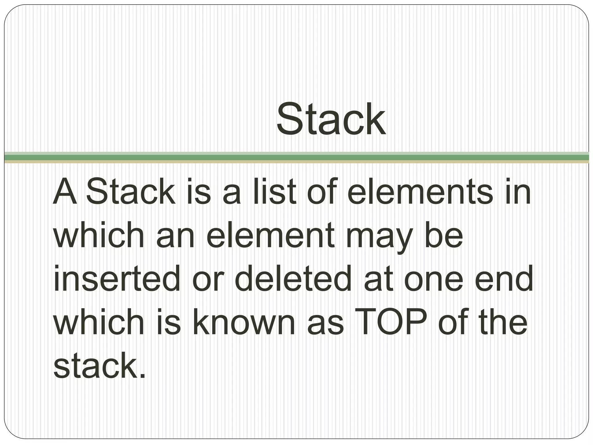 Stack
A Stack is a list of elements in
which an element may be
inserted or deleted at one end
which is known as TOP of the
stack.
 