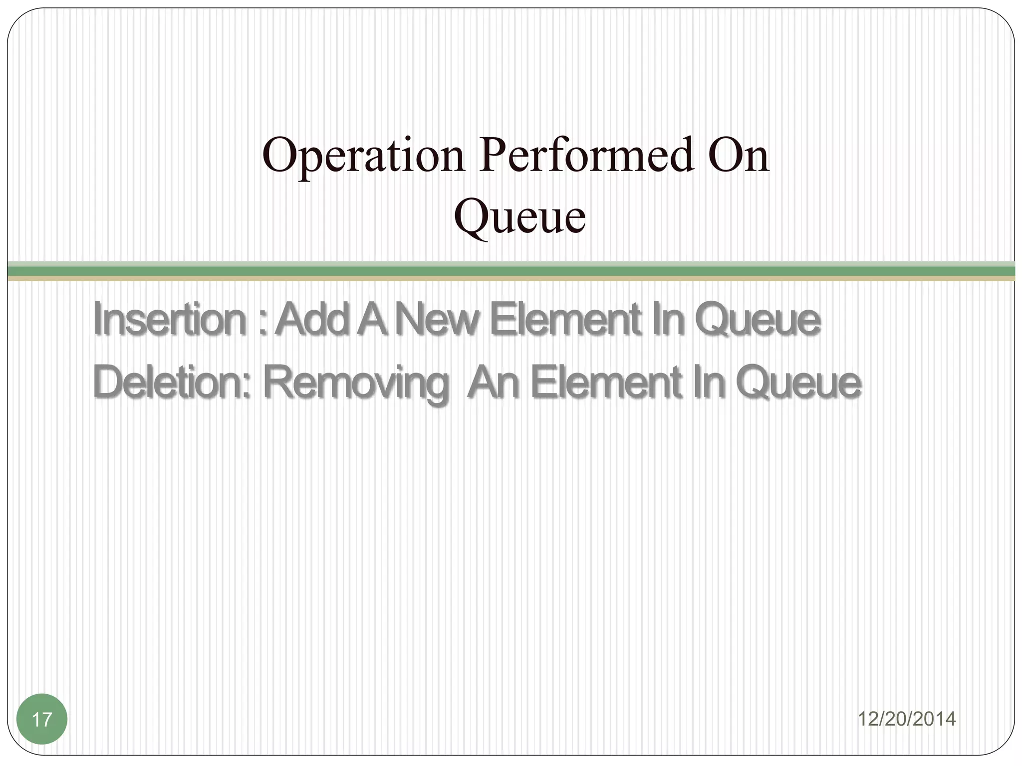 Operation Performed On
Queue
Insertion :AddANew Element In Queue
Deletion: Removing An Element In Queue
12/20/201417
 