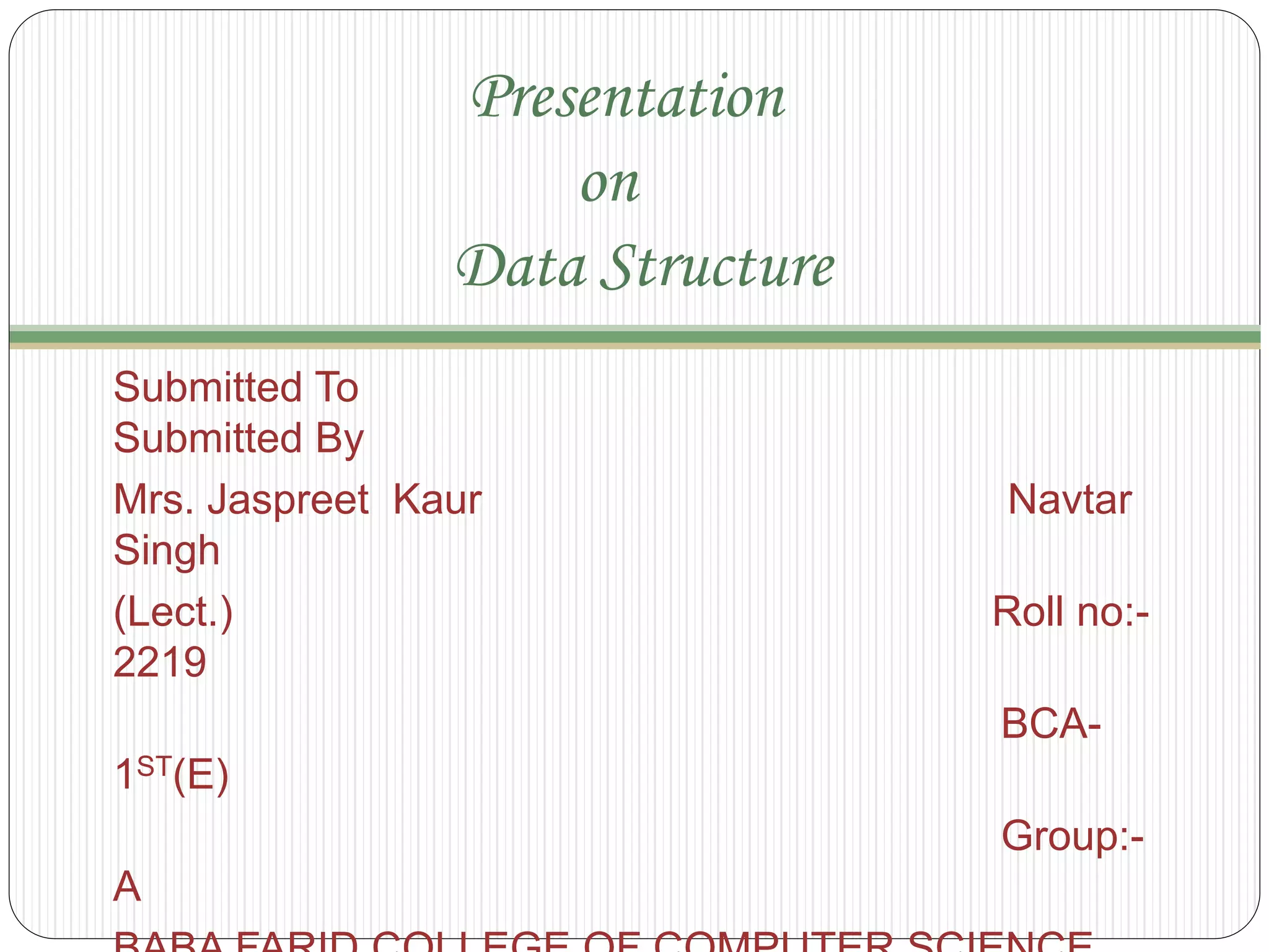 Presentation
on
Data Structure
Submitted To
Submitted By
Mrs. Jaspreet Kaur Navtar
Singh
(Lect.) Roll no:-
2219
BCA-
1ST(E)
Group:-
A
 