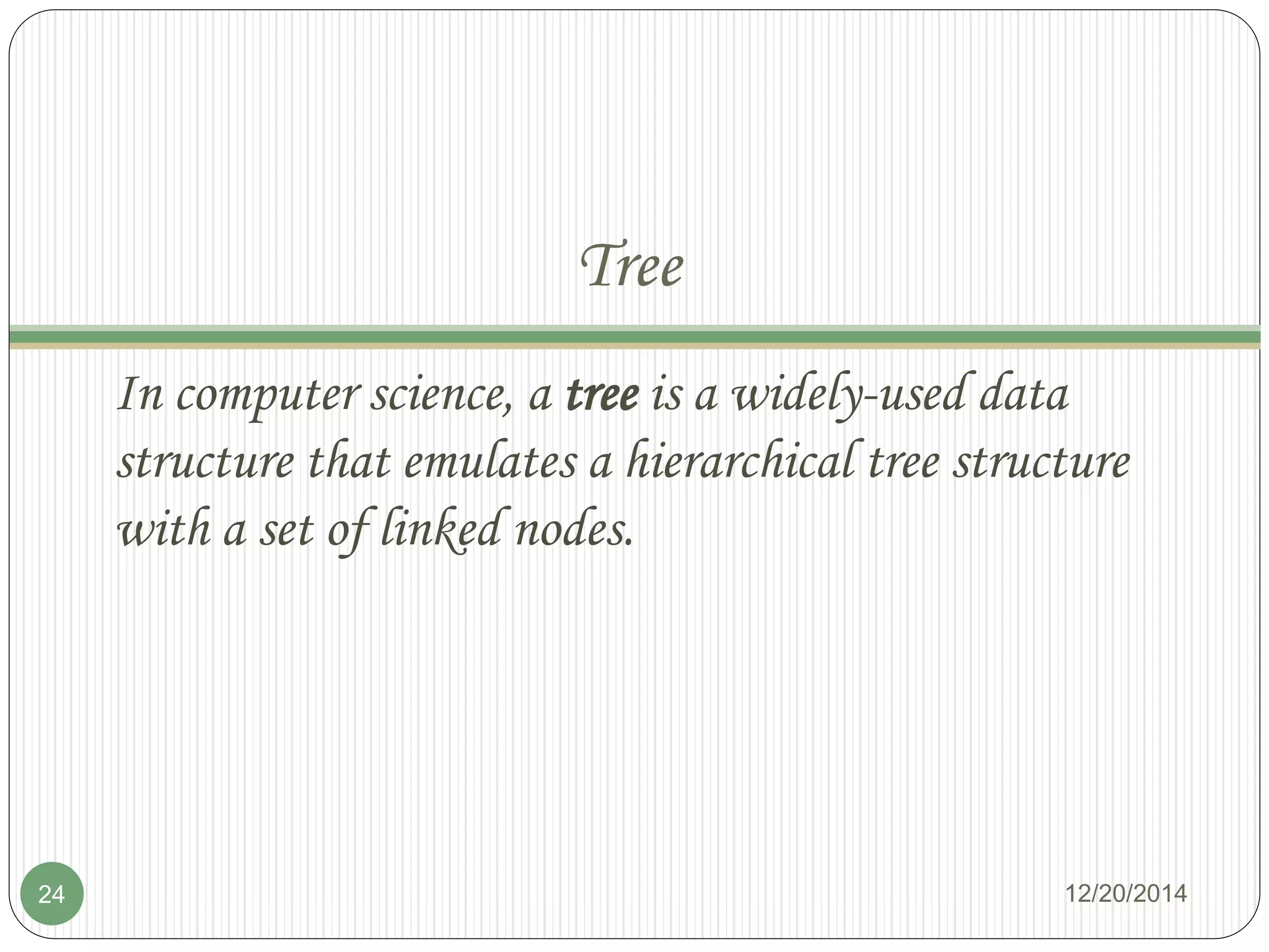 Tree
In computer science, a tree is a widely-used data
structure that emulates a hierarchical tree structure
with a set of linked nodes.
12/20/201424
 