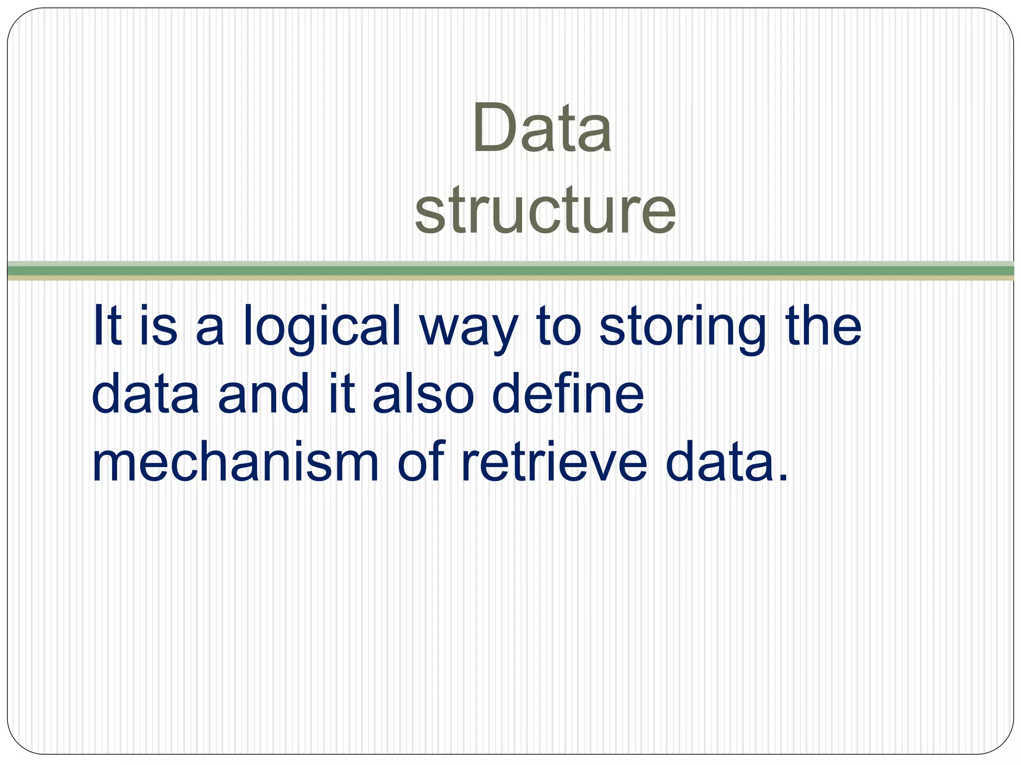 Data
structure
It is a logical way to storing the
data and it also define
mechanism of retrieve data.
 