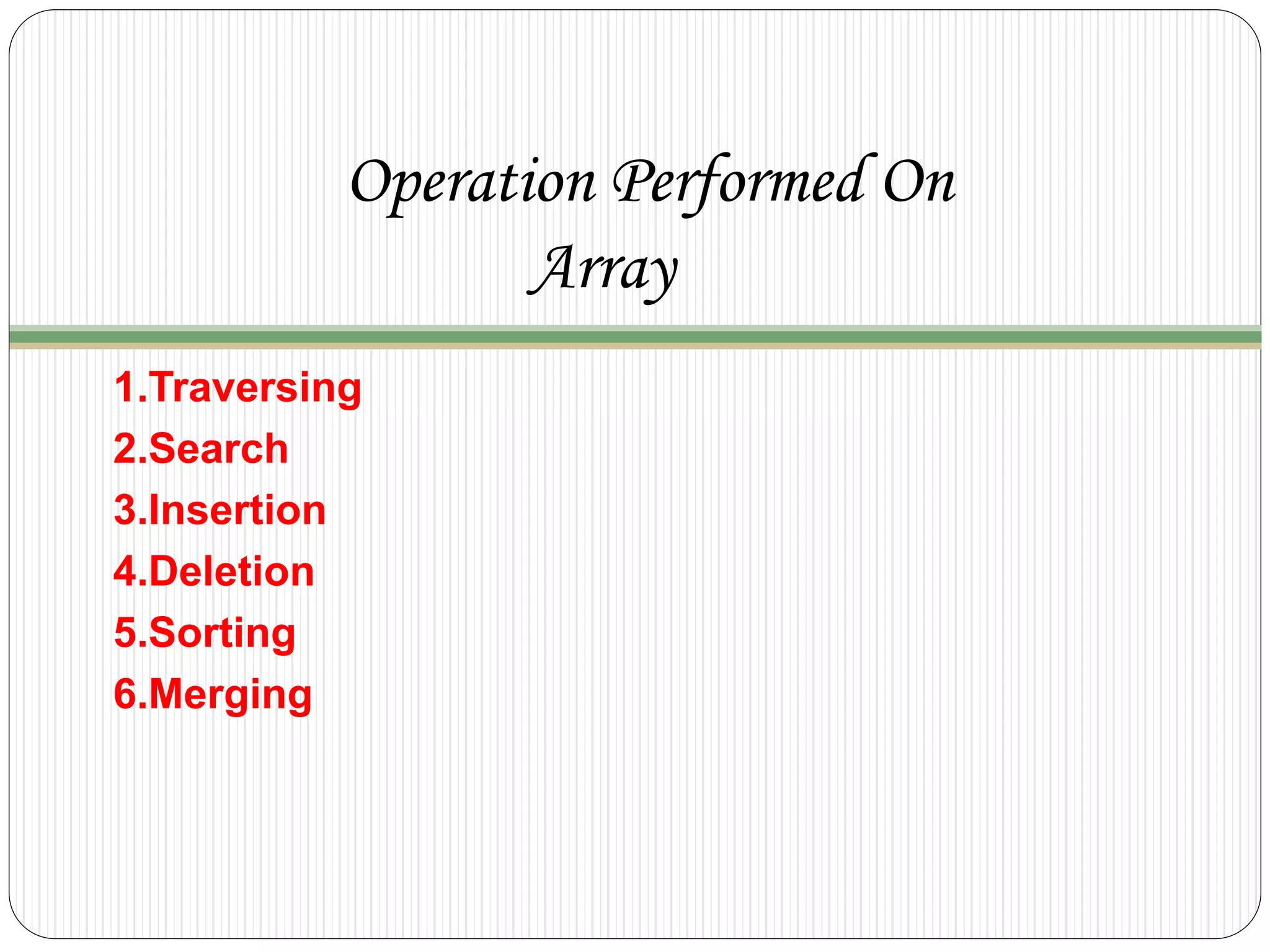 Operation Performed On
Array
1.Traversing
2.Search
3.Insertion
4.Deletion
5.Sorting
6.Merging
 
