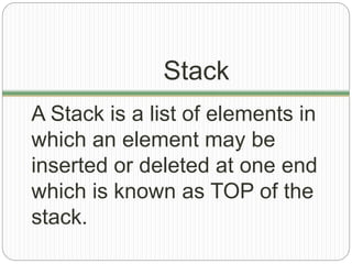 Stack
A Stack is a list of elements in
which an element may be
inserted or deleted at one end
which is known as TOP of the
stack.
 