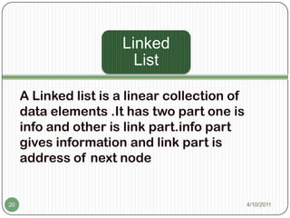 A Linked list is a linear collection of data elements .It has two part one is info and other is link part.info part gives information and link part is address of next node3/20/201120