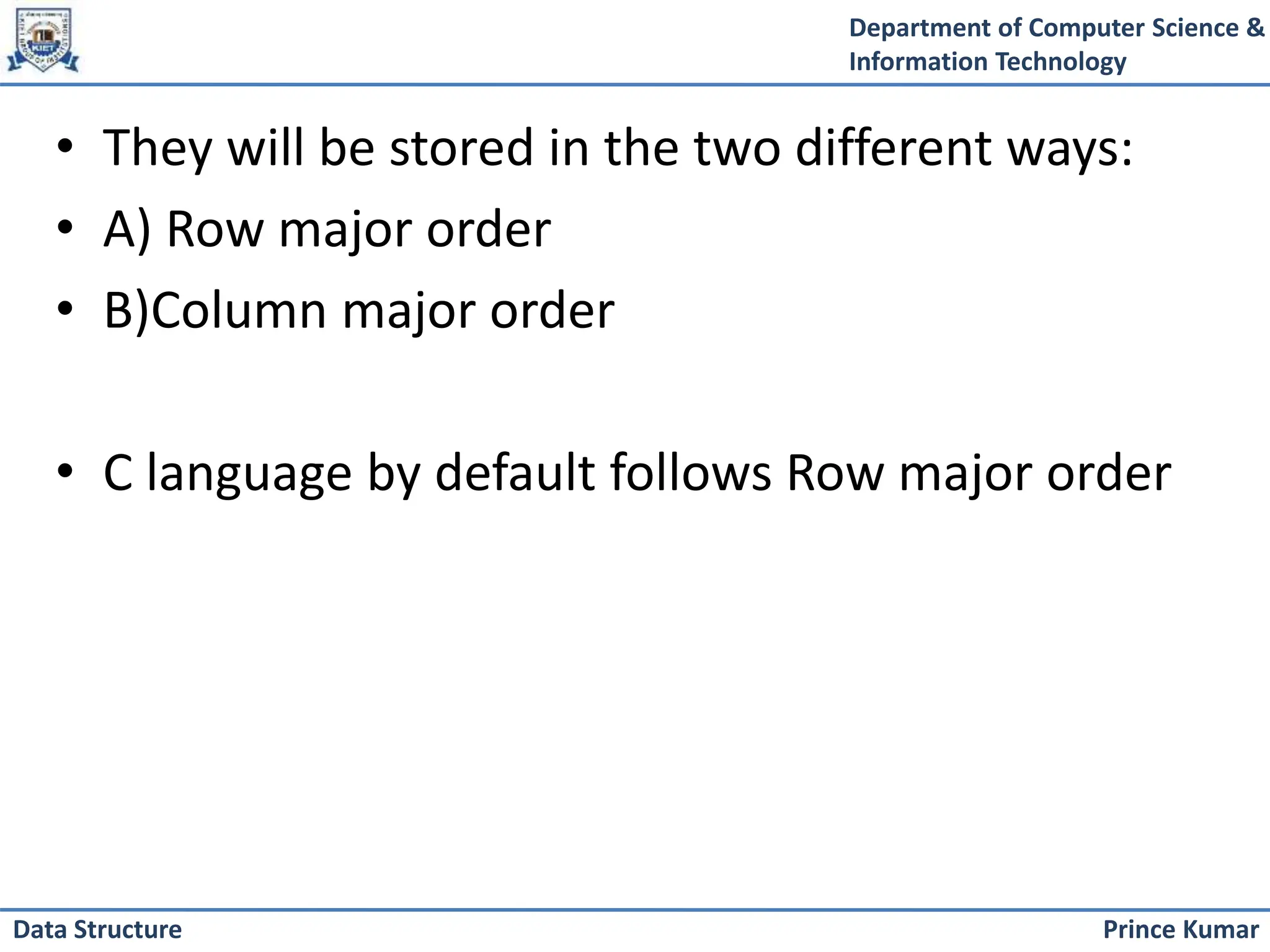 Department of Computer Science &
Information Technology
Prince Kumar
Data Structure
• They will be stored in the two different ways:
• A) Row major order
• B)Column major order
• C language by default follows Row major order
 