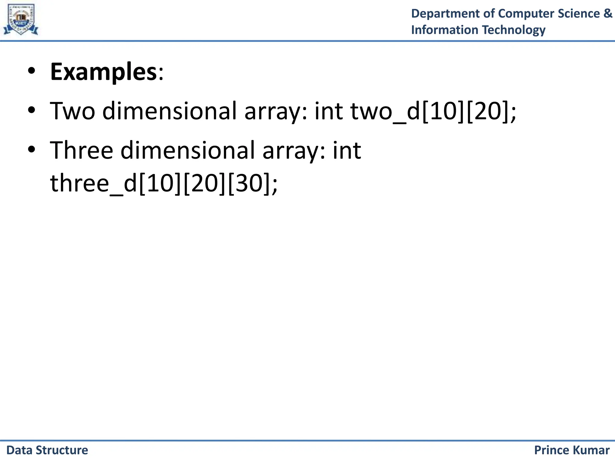 Department of Computer Science &
Information Technology
Prince Kumar
Data Structure
• Examples:
• Two dimensional array: int two_d[10][20];
• Three dimensional array: int
three_d[10][20][30];
 
