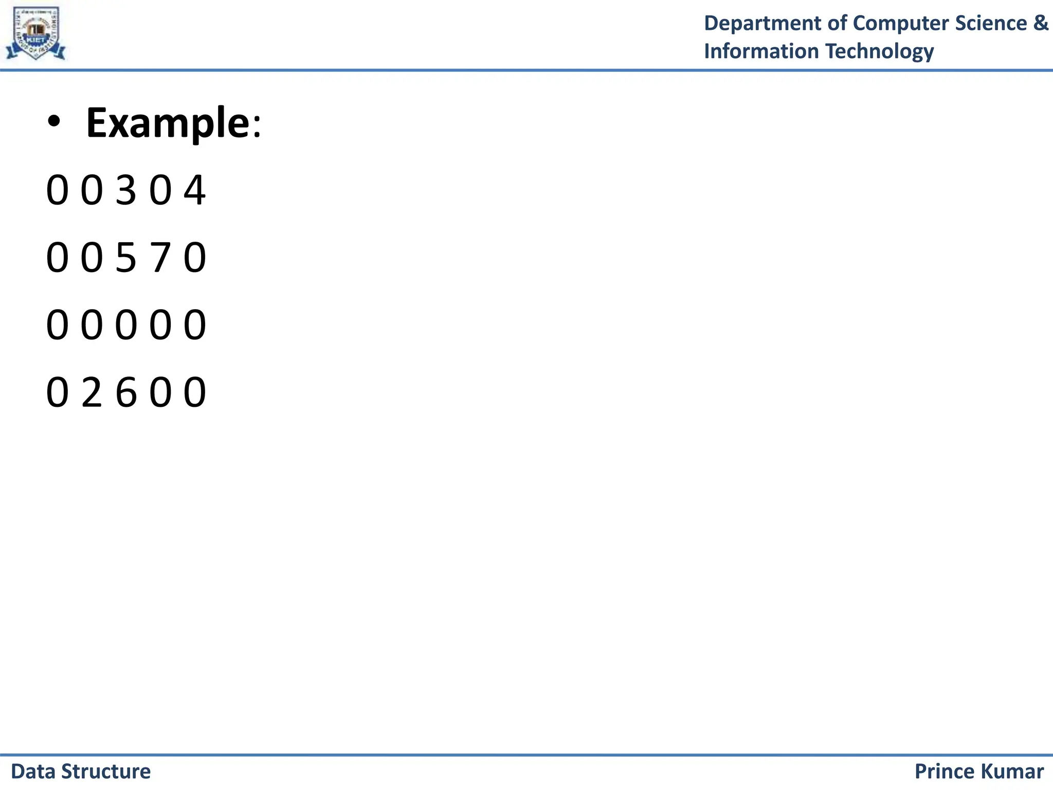 Department of Computer Science &
Information Technology
Prince Kumar
Data Structure
• Example:
0 0 3 0 4
0 0 5 7 0
0 0 0 0 0
0 2 6 0 0
 