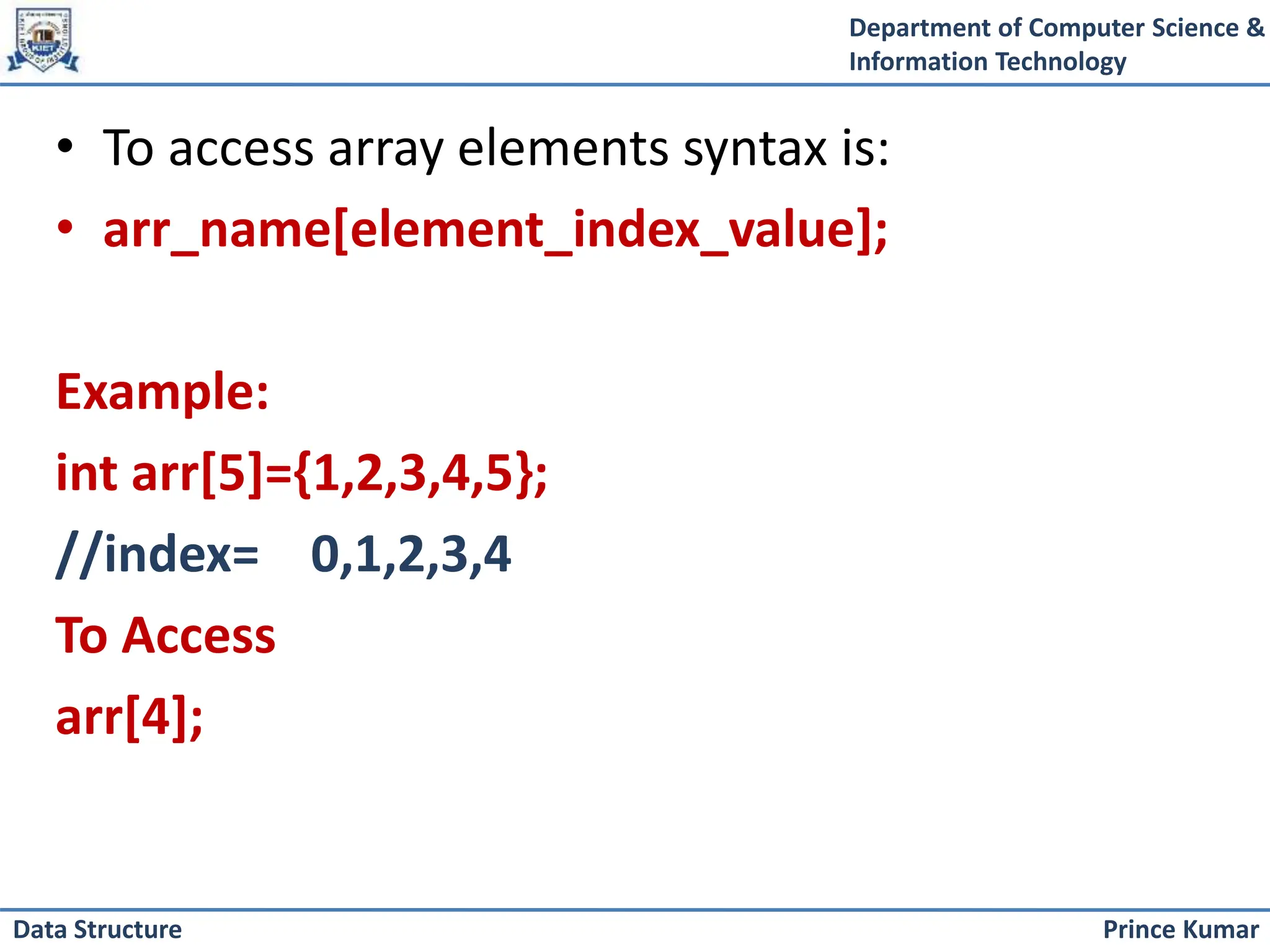 Department of Computer Science &
Information Technology
Prince Kumar
Data Structure
• To access array elements syntax is:
• arr_name[element_index_value];
Example:
int arr[5]={1,2,3,4,5};
//index= 0,1,2,3,4
To Access
arr[4];
 