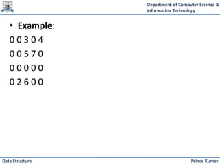 Department of Computer Science &
Information Technology
Prince Kumar
Data Structure
• Example:
0 0 3 0 4
0 0 5 7 0
0 0 0 0 0
0 2 6 0 0
 