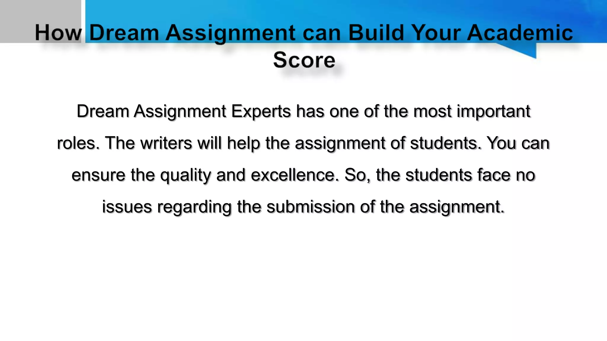Dream Assignment Experts has one of the most important
roles. The writers will help the assignment of students. You can
ensure the quality and excellence. So, the students face no
issues regarding the submission of the assignment.
 