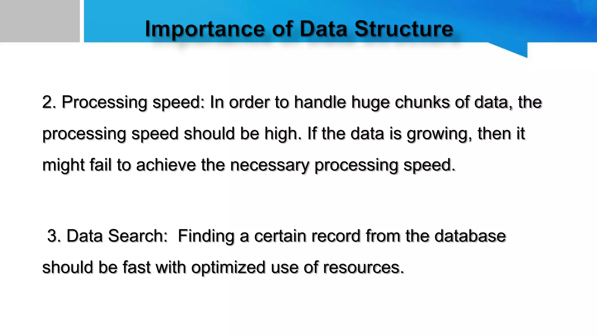 2. Processing speed: In order to handle huge chunks of data, the
processing speed should be high. If the data is growing, then it
might fail to achieve the necessary processing speed.
3. Data Search: Finding a certain record from the database
should be fast with optimized use of resources.
 