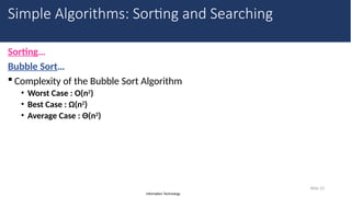 Information Technology
Sorting…
Bubble Sort…
 Complexity of the Bubble Sort Algorithm
• Worst Case : O(n2
)
• Best Case : Ω(n2
)
• Average Case : Θ(n2
)
Slide 23
Simple Algorithms: Sorting and Searching
 