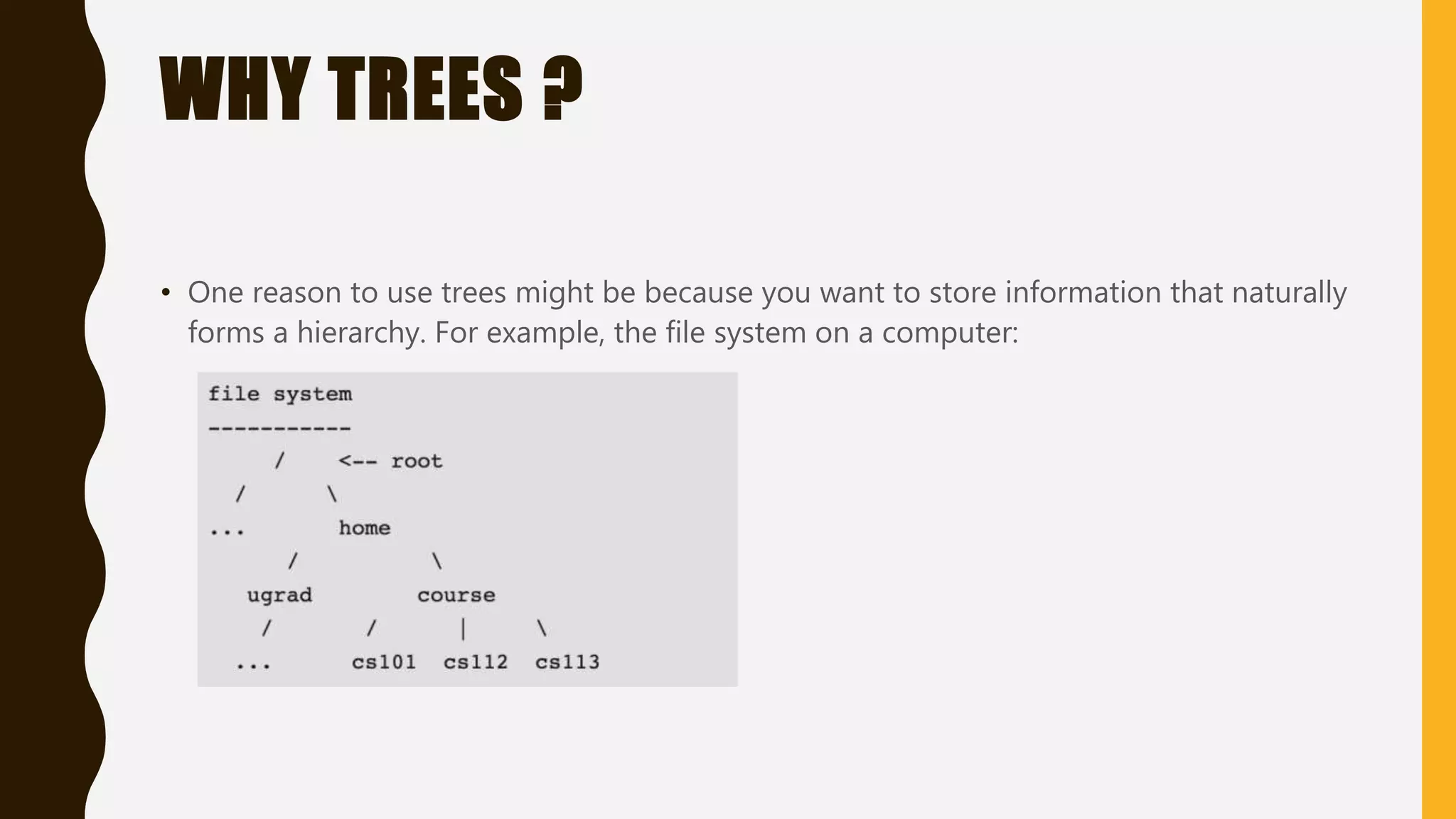 WHY TREES ?
• One reason to use trees might be because you want to store information that naturally
forms a hierarchy. For example, the file system on a computer:
 