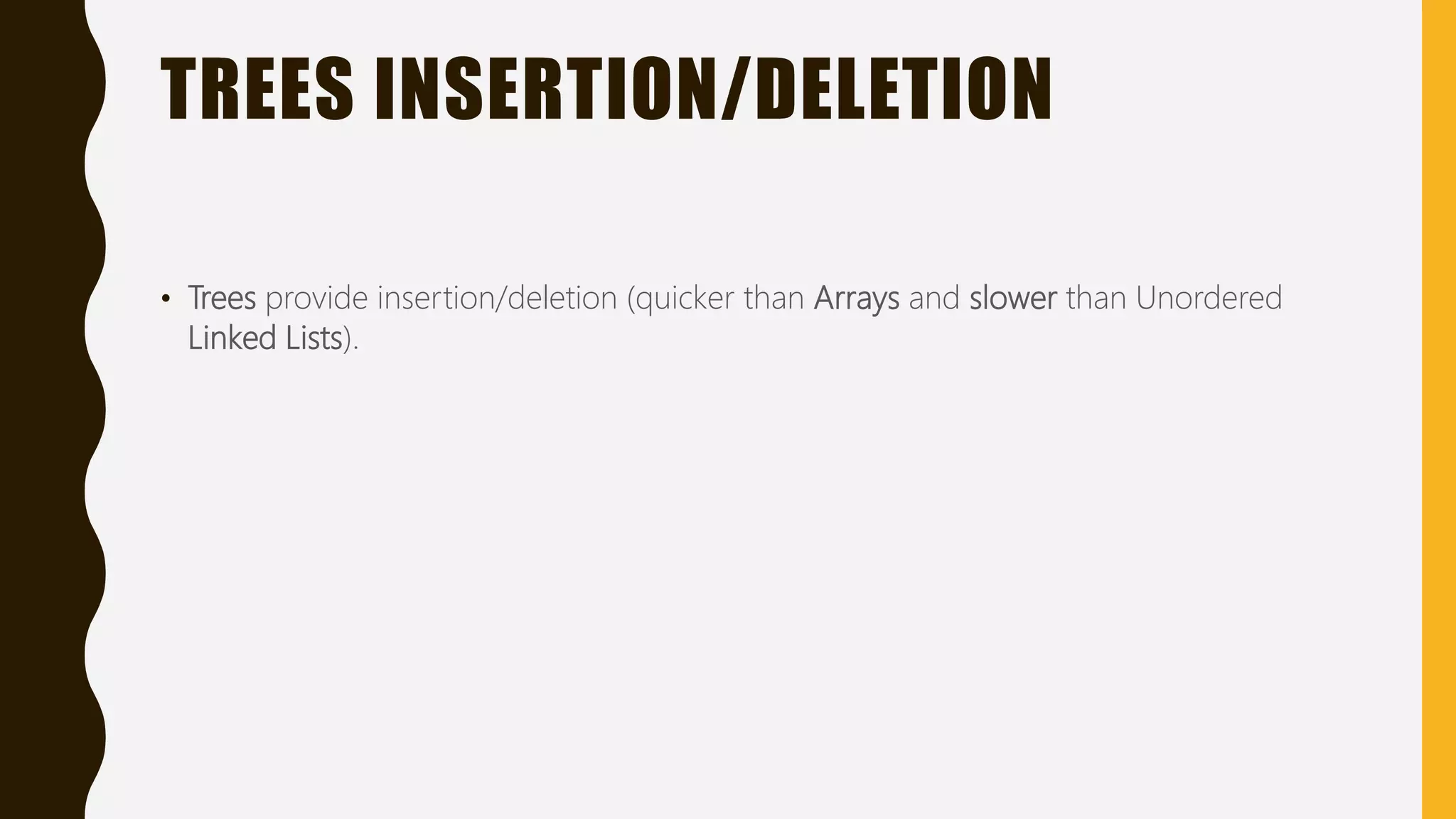 TREES INSERTION/DELETION
• Trees provide insertion/deletion (quicker than Arrays and slower than Unordered
Linked Lists).
 