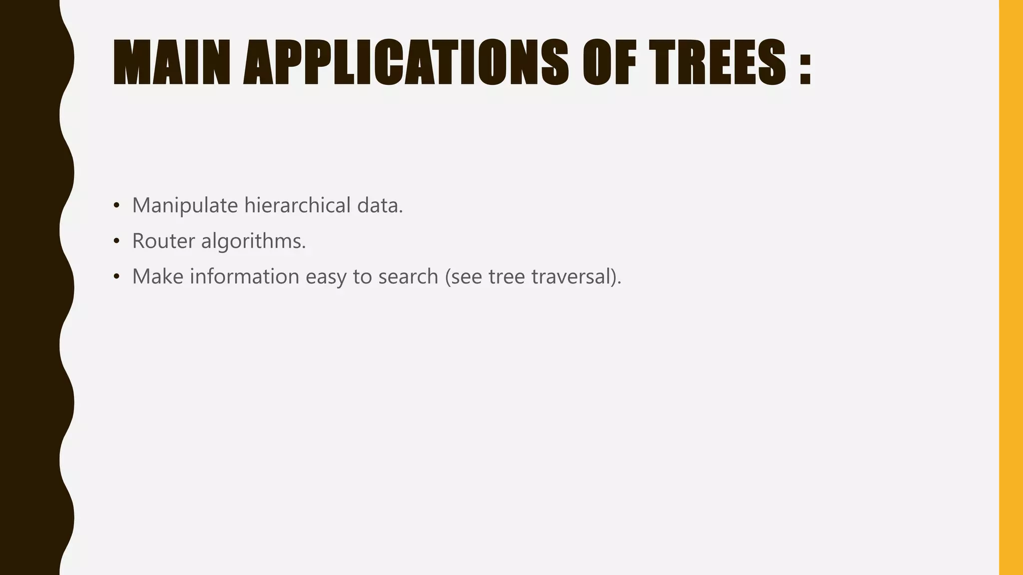 MAIN APPLICATIONS OF TREES :
• Manipulate hierarchical data.
• Router algorithms.
• Make information easy to search (see tree traversal).
 