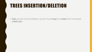 TREES INSERTION/DELETION
• Trees provide insertion/deletion (quicker than Arrays and slower than Unordered
Linked Lists).