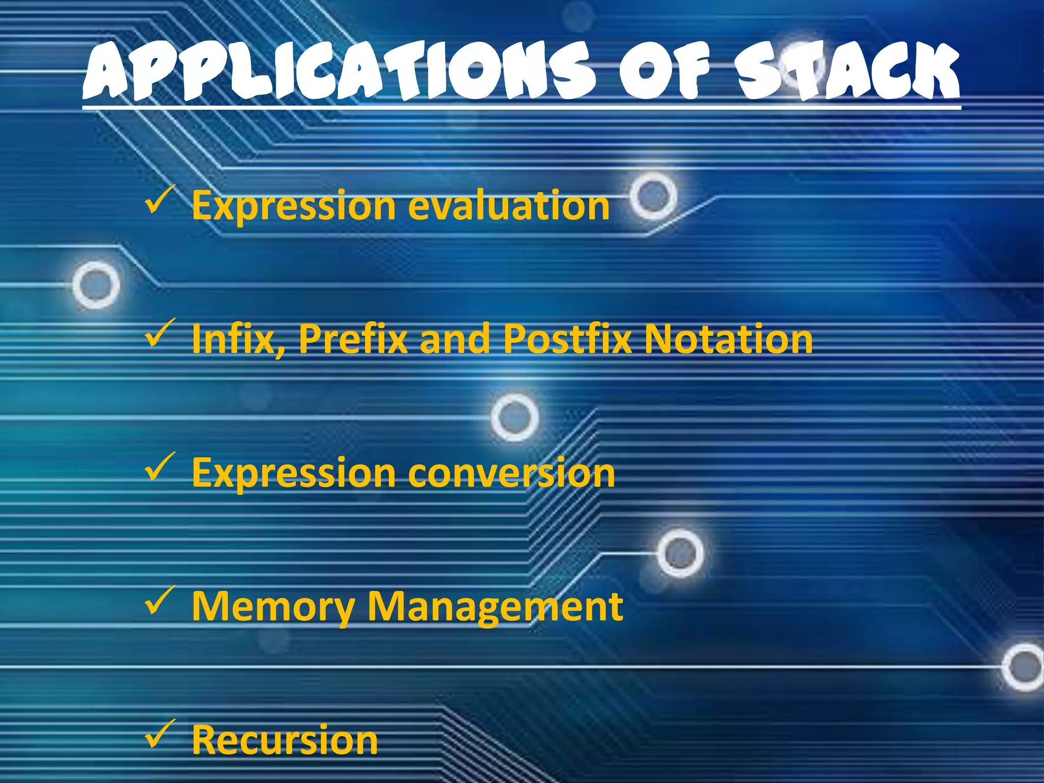 APPLICATIONS OF STACK
 Expression evaluation
 Infix, Prefix and Postfix Notation
 Expression conversion

 Memory Management
 Recursion

 