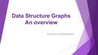 Data Structure Graphs
An overview
Presentation by @dougneedham
 
