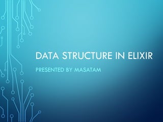 DATA STRUCTURE IN ELIXIR
PRESENTED BY MASATAM
 