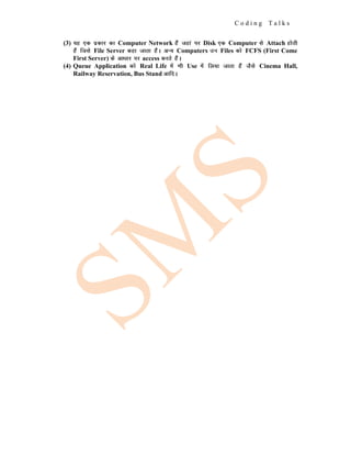C o d i n g T a l k s
(3) ;g ,d izdkj dk Computer Network gSa tgka ij Disk ,d Computer ls Attach gksrh
gSa ftls File Server dgk tkrk gSaA vU; Computers mu Files dks FCFS (First Come
First Server) ds vk/kkj ij access djrs gSaA
(4) Queue Application dks Real Life esa Hkh Use esa fy;k tkrk gSa tSls Cinema Hall,
Railway Reservation, Bus Stand vkfnA
 