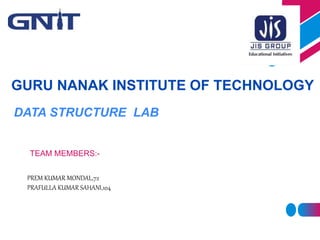 DATA STRUCTURE LAB
GURU NANAK INSTITUTE OF TECHNOLOGY
TEAM MEMBERS:-
PREM KUMAR MONDAL,72
PRAFULLA KUMAR SAHANI,104
 