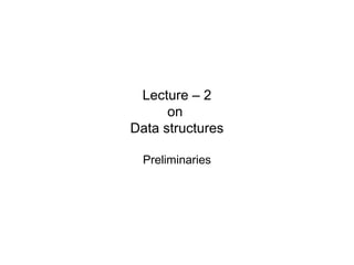 Lecture – 2
      on
Data structures

  Preliminaries
 