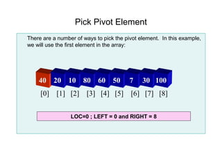 Pick Pivot Element
There are a number of ways to pick the pivot element. In this example,
we will use the first element in the array:




    40    20    10    80    60    50     7    30 100
     [0] [1] [2] [3] [4] [5] [6] [7] [8]


                 LOC=0 ; LEFT = 0 and RIGHT = 8
 