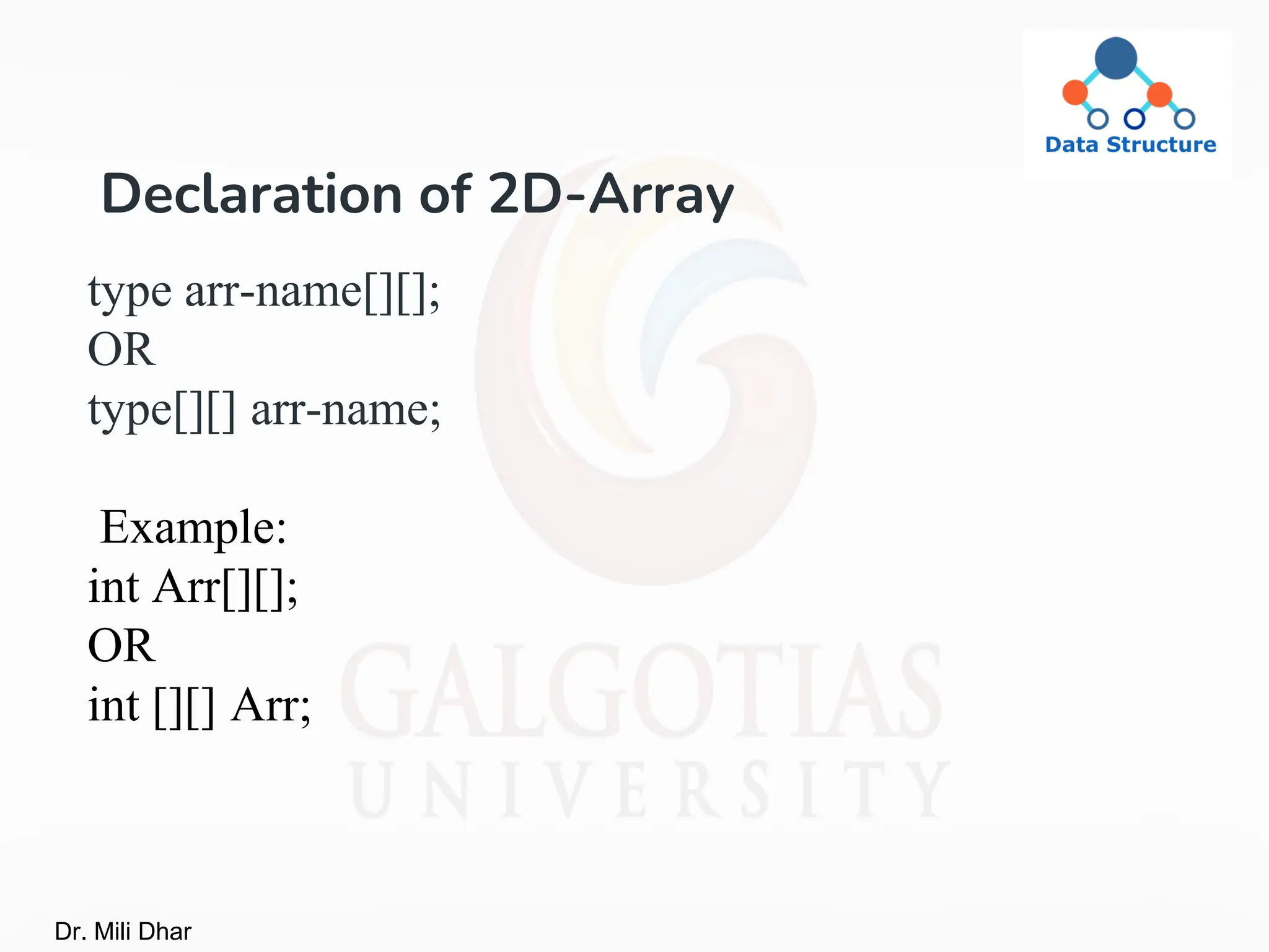 Declaration of 2D-Array
type arr-name[][];
OR
type[][] arr-name;
Example:
int Arr[][];
OR
int [][] Arr;
Dr. Mili Dhar
 