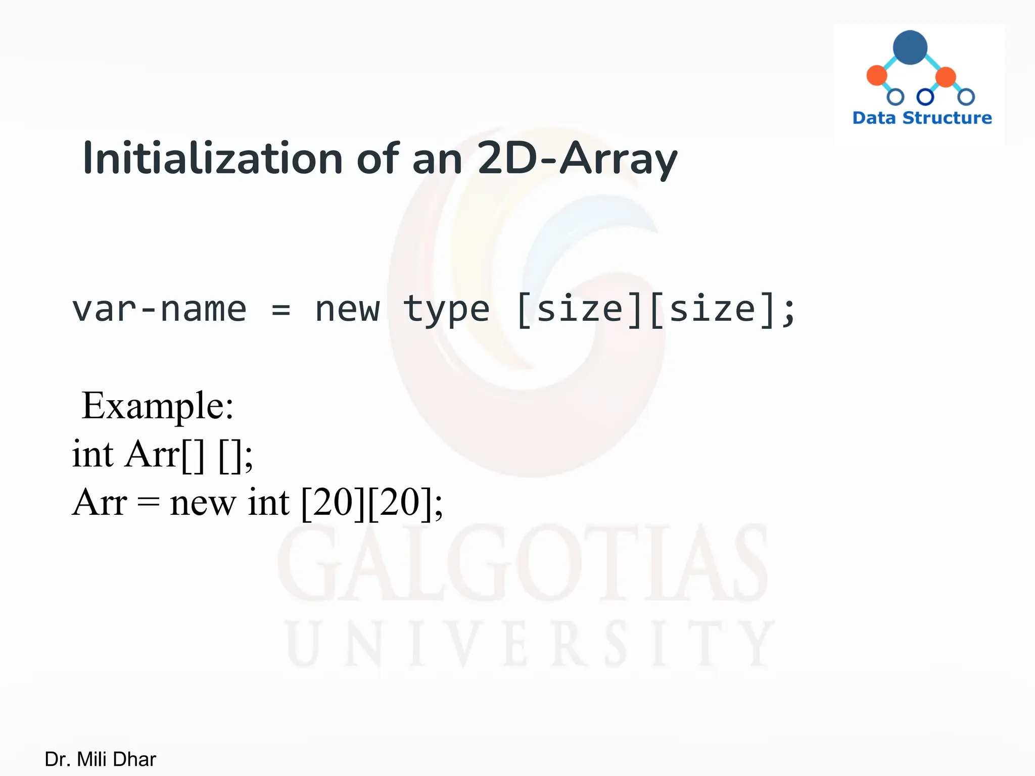 Initialization of an 2D-Array
var-name = new type [size][size];
Example:
int Arr[] [];
Arr = new int [20][20];
Dr. Mili Dhar
 