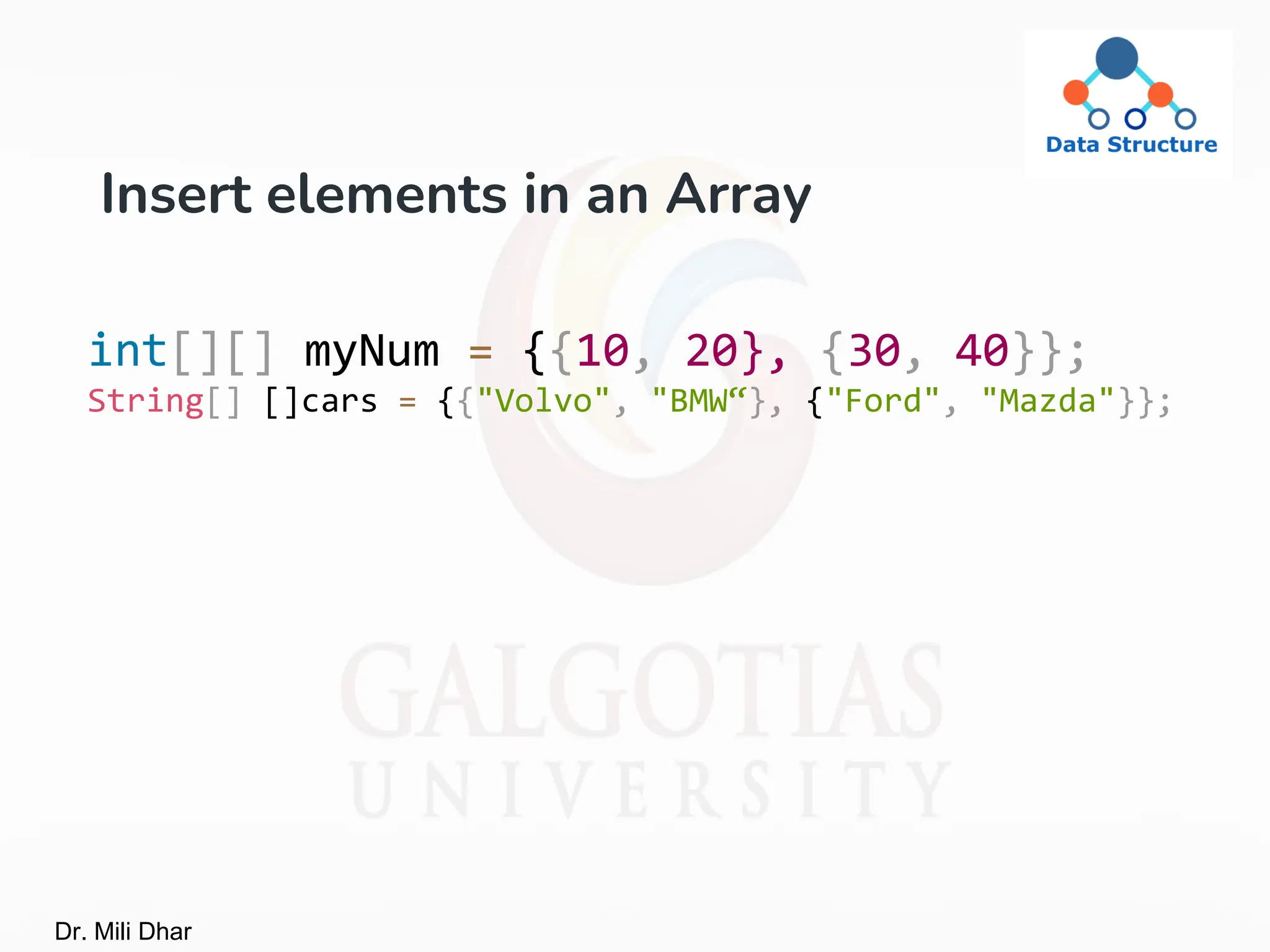 Insert elements in an Array
int[][] myNum = {{10, 20}, {30, 40}};
String[] []cars = {{"Volvo", "BMW“}, {"Ford", "Mazda"}};
Dr. Mili Dhar
 