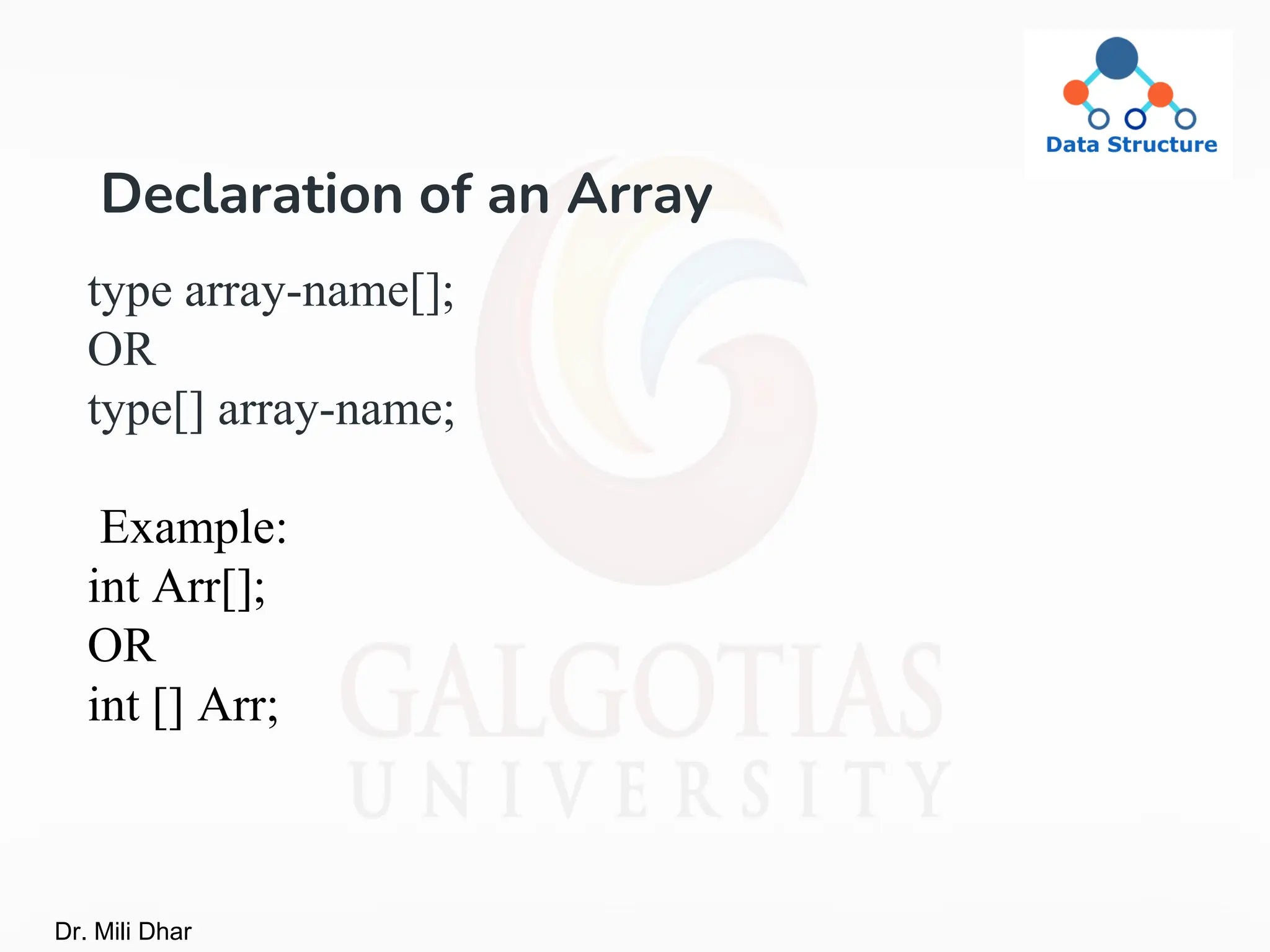 Declaration of an Array
type array-name[];
OR
type[] array-name;
Example:
int Arr[];
OR
int [] Arr;
Dr. Mili Dhar
 