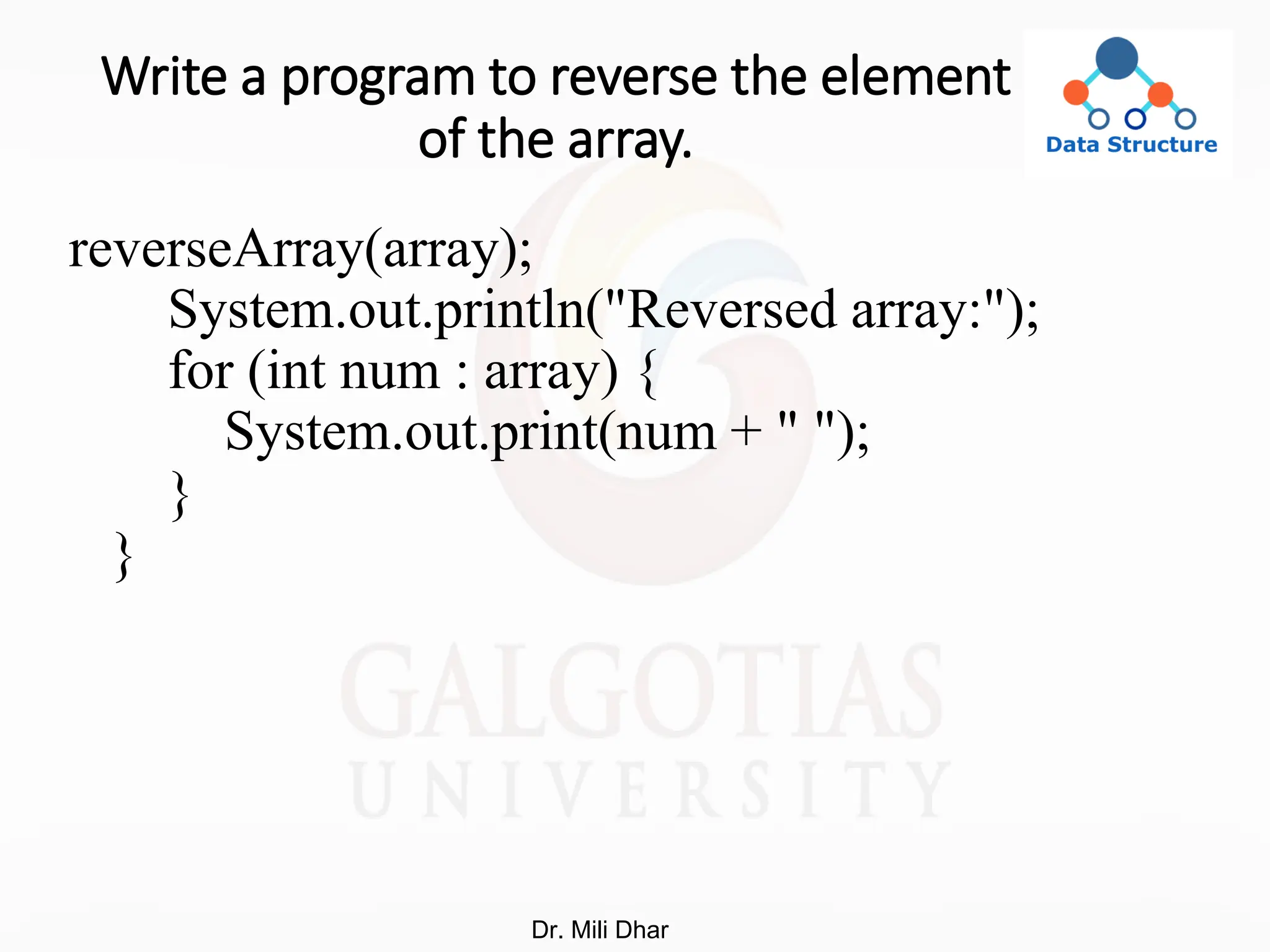 Write a program to reverse the element
of the array.
reverseArray(array);
System.out.println("Reversed array:");
for (int num : array) {
System.out.print(num + " ");
}
}
Dr. Mili Dhar
 