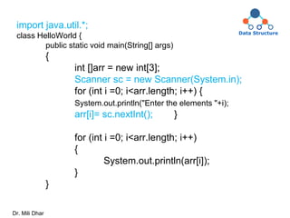 import java.util.*;
class HelloWorld {
public static void main(String[] args)
{
int []arr = new int[3];
Scanner sc = new Scanner(System.in);
for (int i =0; i<arr.length; i++) {
System.out.println("Enter the elements "+i);
arr[i]= sc.nextInt(); }
for (int i =0; i<arr.length; i++)
{
System.out.println(arr[i]);
}
}
Dr. Mili Dhar
 