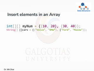 Insert elements in an Array
int[][] myNum = {{10, 20}, {30, 40}};
String[] []cars = {{"Volvo", "BMW“}, {"Ford", "Mazda"}};
Dr. Mili Dhar
 