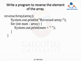 Write a program to reverse the element
of the array.
reverseArray(array);
System.out.println("Reversed array:");
for (int num : array) {
System.out.print(num + " ");
}
}
Dr. Mili Dhar
 