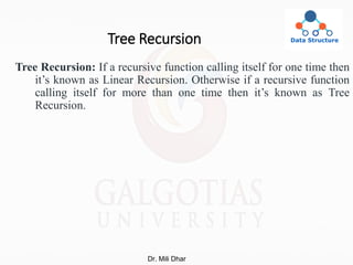 Tree Recursion
Tree Recursion: If a recursive function calling itself for one time then
it’s known as Linear Recursion. Otherwise if a recursive function
calling itself for more than one time then it’s known as Tree
Recursion.
Dr. Mili Dhar
 
