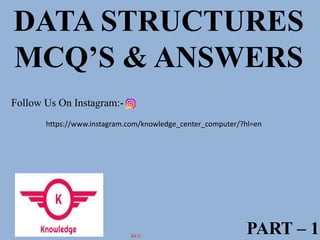 DATA STRUCTURES
MCQ’S & ANSWERS
PART – 1
Follow Us On Instagram:-
https://www.instagram.com/knowledge_center_computer/?hl=en
KCC
 