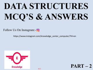 DATA STRUCTURES
MCQ’S & ANSWERS
PART – 2
Follow Us On Instagram:-
https://www.instagram.com/knowledge_center_computer/?hl=en
KCC
 