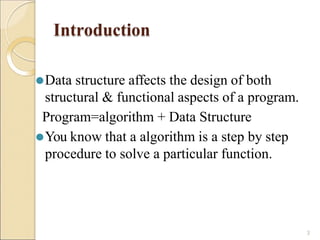 Introduction
3
⚫Data structure affects the design of both
structural & functional aspects of a program.
Program=algorithm + Data Structure
⚫You know that a algorithm is a step by step
procedure to solve a particular function.
 