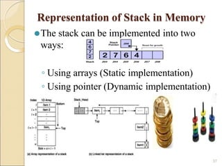 Representation of Stack in Memory
⚫The stack can be implemented into two
ways:
◦ Using arrays (Static implementation)
◦ Using pointer (Dynamic implementation)
37
 