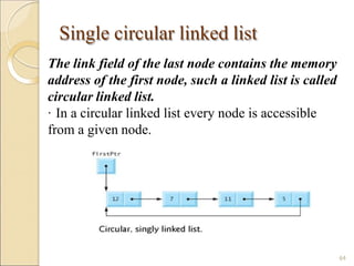 Single circular linked list
The link field of the last node contains the memory
address of the first node, such a linked list is called
circular linked list.
· In a circular linked list every node is accessible
from a given node.
64
 